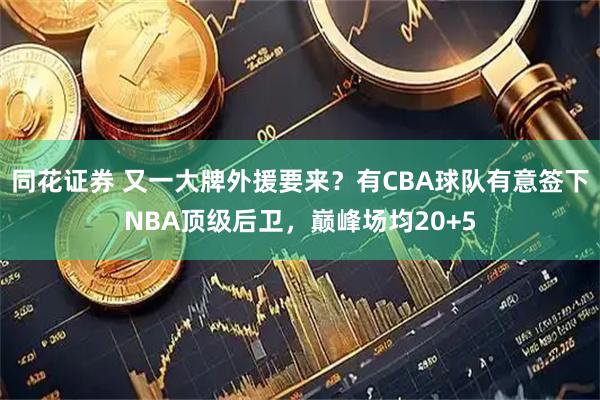 同花证券 又一大牌外援要来？有CBA球队有意签下NBA顶级后卫，巅峰场均20+5