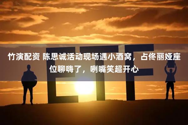 竹演配资 陈思诚活动现场遇小酒窝，占佟丽娅座位聊嗨了，咧嘴笑超开心