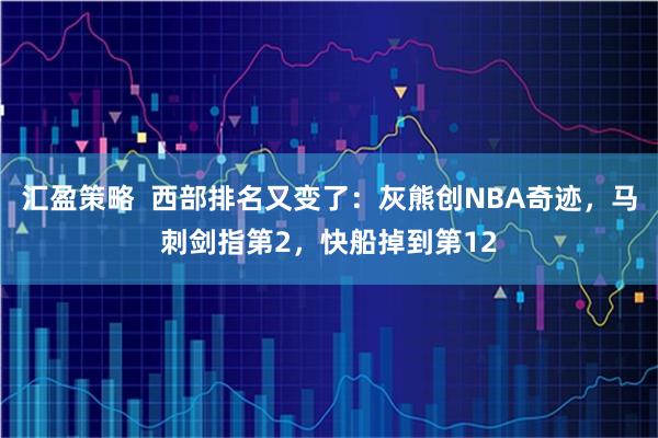 汇盈策略  西部排名又变了：灰熊创NBA奇迹，马刺剑指第2，快船掉到第12