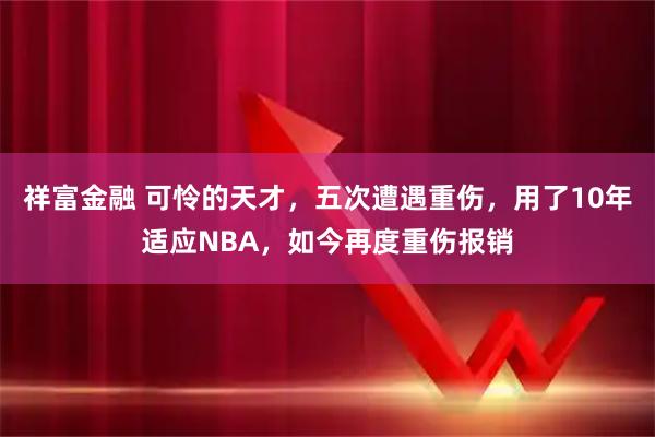 祥富金融 可怜的天才，五次遭遇重伤，用了10年适应NBA，如今再度重伤报销