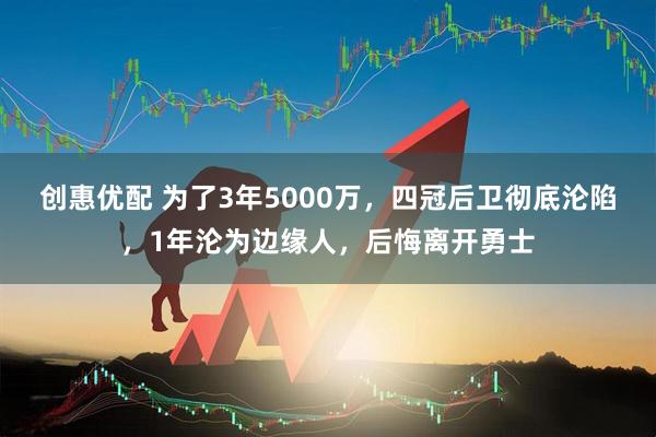 创惠优配 为了3年5000万，四冠后卫彻底沦陷，1年沦为边缘人，后悔离开勇士