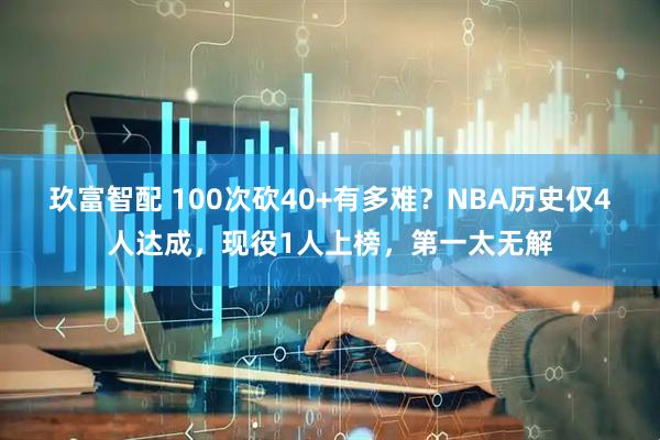 玖富智配 100次砍40+有多难？NBA历史仅4人达成，现役1人上榜，第一太无解