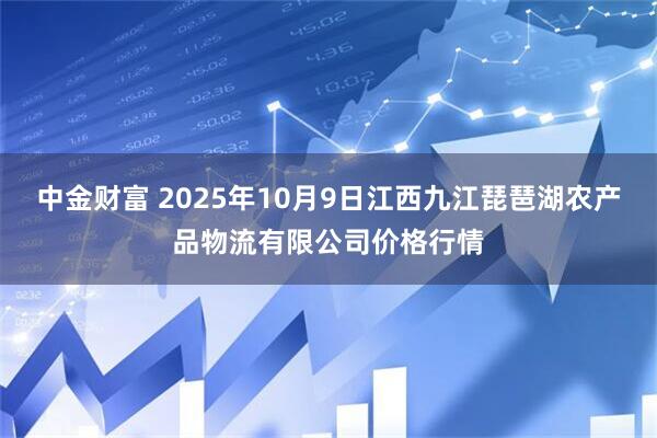 中金财富 2025年10月9日江西九江琵琶湖农产品物流有限公司价格行情