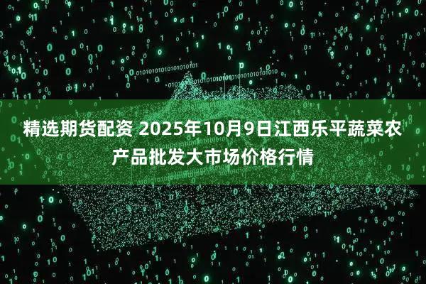 精选期货配资 2025年10月9日江西乐平蔬菜农产品批发大市场价格行情