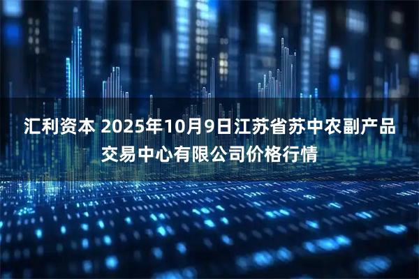 汇利资本 2025年10月9日江苏省苏中农副产品交易中心有限公司价格行情