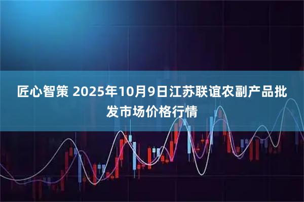 匠心智策 2025年10月9日江苏联谊农副产品批发市场价格行情