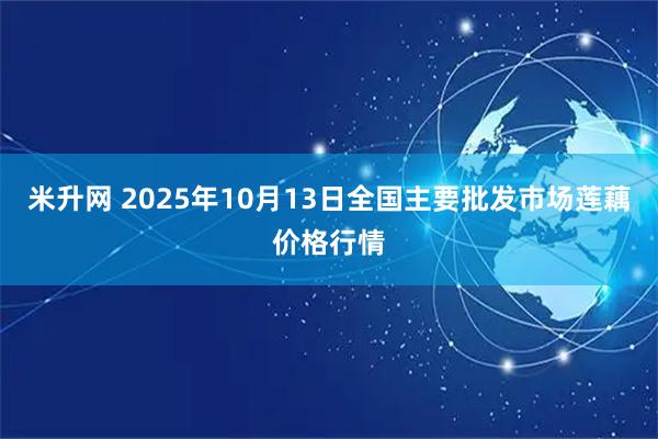 米升网 2025年10月13日全国主要批发市场莲藕价格行情