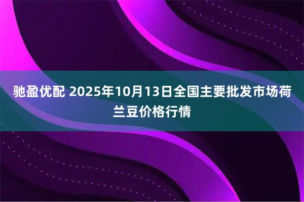 驰盈优配 2025年10月13日全国主要批发市场荷兰豆价格行情