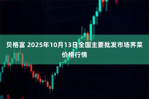 贝格富 2025年10月13日全国主要批发市场荠菜价格行情