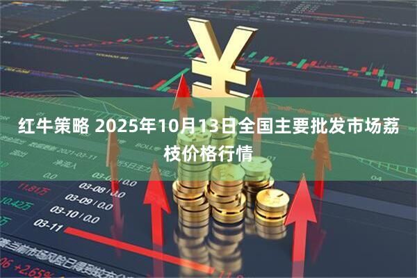 红牛策略 2025年10月13日全国主要批发市场荔枝价格行情