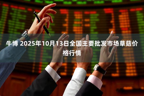 牛博 2025年10月13日全国主要批发市场草菇价格行情