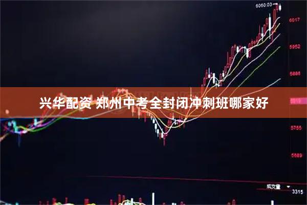 兴华配资 郑州中考全封闭冲刺班哪家好