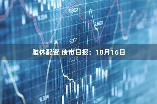 雅休配资 债市日报：10月16日