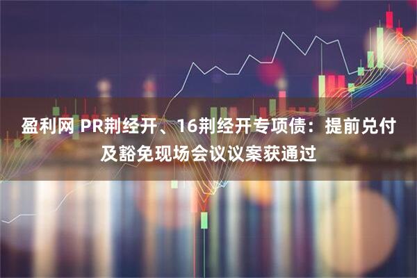 盈利网 PR荆经开、16荆经开专项债：提前兑付及豁免现场会议议案获通过