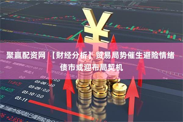 聚赢配资网 【财经分析】贸易局势催生避险情绪 债市或迎布局契机