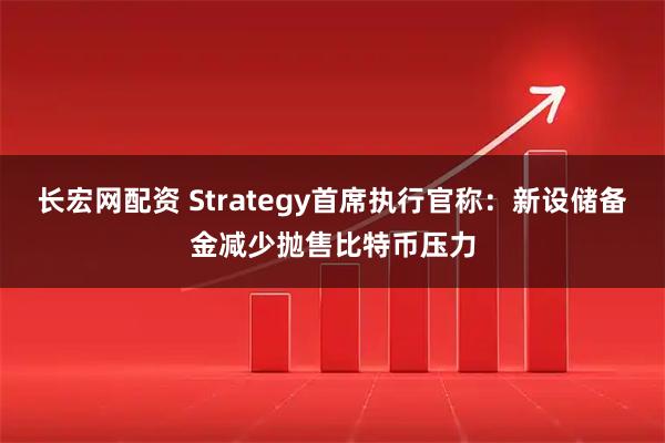 长宏网配资 Strategy首席执行官称：新设储备金减少抛售比特币压力