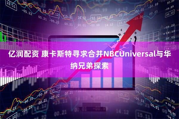 亿润配资 康卡斯特寻求合并NBCUniversal与华纳兄弟探索