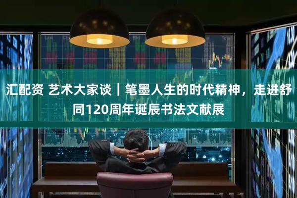 汇配资 艺术大家谈｜笔墨人生的时代精神，走进舒同120周年诞辰书法文献展