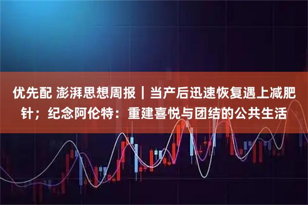 优先配 澎湃思想周报｜当产后迅速恢复遇上减肥针；纪念阿伦特：重建喜悦与团结的公共生活