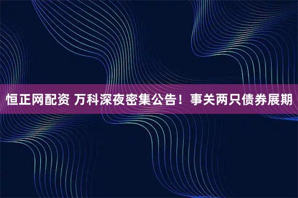 恒正网配资 万科深夜密集公告！事关两只债券展期