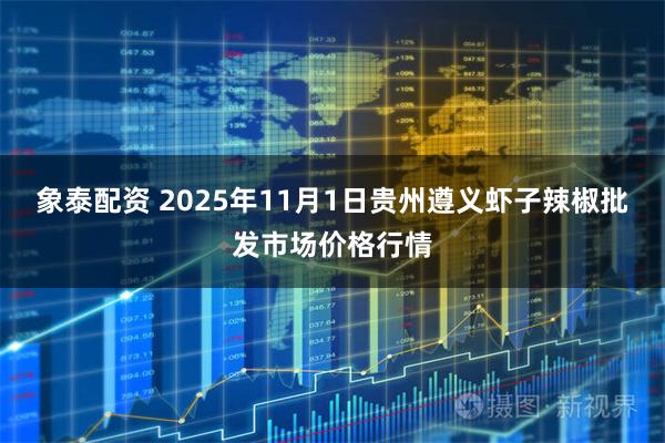 象泰配资 2025年11月1日贵州遵义虾子辣椒批发市场价格行情