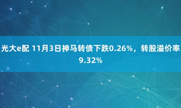 光大e配 11月3日神马转债下跌0.26%，转股溢价率9.32%