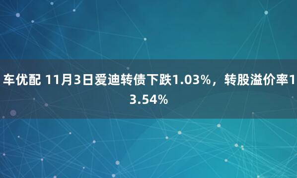 车优配 11月3日爱迪转债下跌1.03%，转股溢价率13.54%