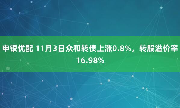 申银优配 11月3日众和转债上涨0.8%，转股溢价率16.98%