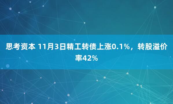 思考资本 11月3日精工转债上涨0.1%，转股溢价率42%