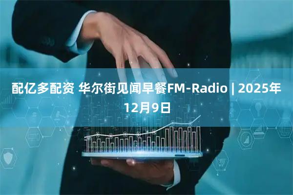 配亿多配资 华尔街见闻早餐FM-Radio | 2025年12月9日