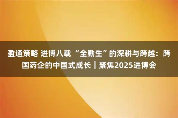 盈通策略 进博八载 “全勤生”的深耕与跨越：跨国药企的中国式成长｜聚焦2025进博会