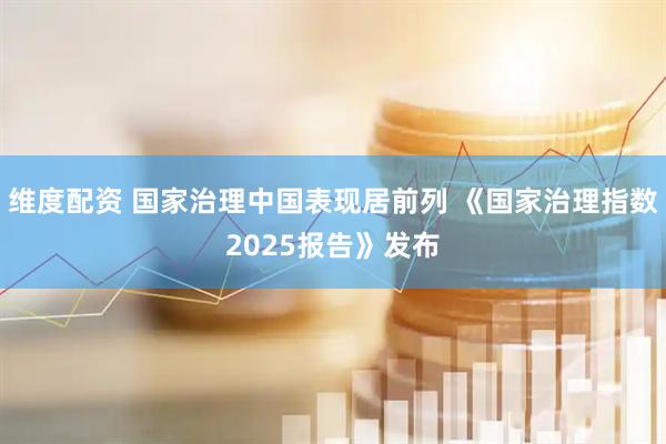 维度配资 国家治理中国表现居前列 《国家治理指数2025报告》发布