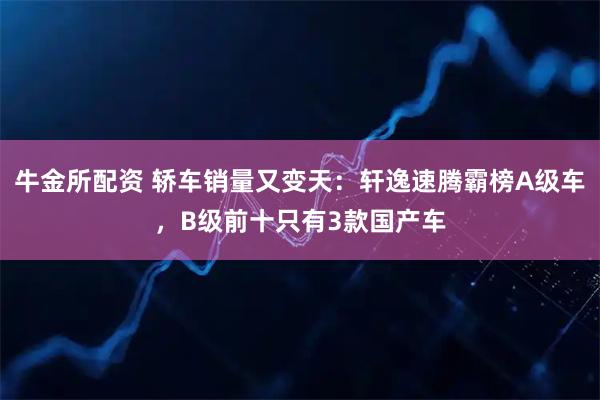 牛金所配资 轿车销量又变天：轩逸速腾霸榜A级车，B级前十只有3款国产车