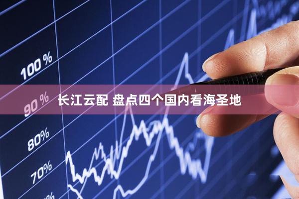 长江云配 盘点四个国内看海圣地