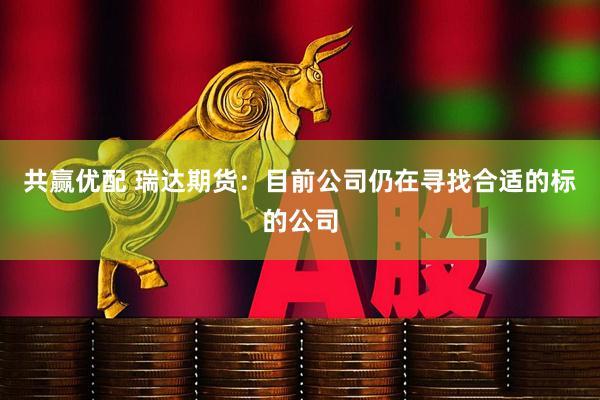 共赢优配 瑞达期货：目前公司仍在寻找合适的标的公司