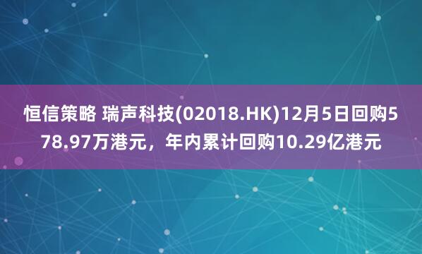恒信策略 瑞声科技(02018.HK)12月5日回购578.97万港元，年内累计回购10.29亿港元