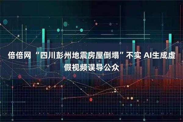 倍倍网 “四川彭州地震房屋倒塌”不实 AI生成虚假视频误导公众
