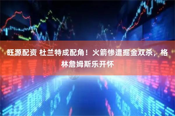 旺源配资 杜兰特成配角！火箭惨遭掘金双杀，格林詹姆斯乐开怀