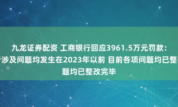 九龙证券配资 工商银行回应3961.5万元罚款：处罚所涉及问题均发生在2023年以前 目前各项问题均已整改完毕