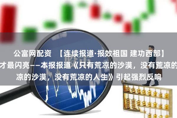 公富网配资 【连续报道·报效祖国 建功西部】青春为祖国而燃烧,才最闪亮——本报报道《只有荒凉的沙漠,没有荒凉的人生》引起强烈反响