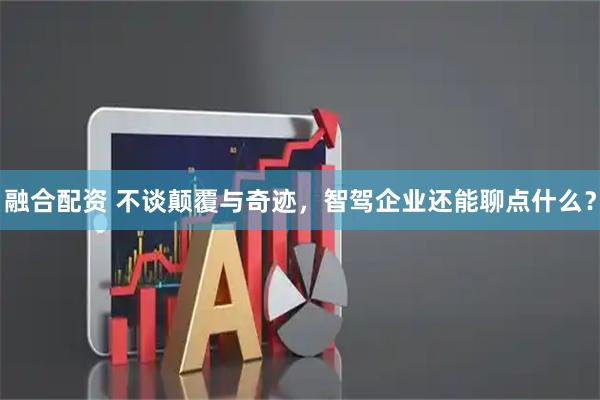 融合配资 不谈颠覆与奇迹，智驾企业还能聊点什么？