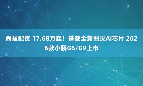 尚盈配资 17.68万起！搭载全新图灵AI芯片 2026款小鹏G6/G9上市
