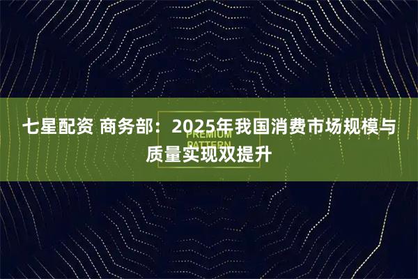 七星配资 商务部：2025年我国消费市场规模与质量实现双提升