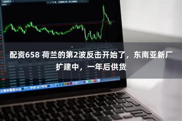 配资658 荷兰的第2波反击开始了，东南亚新厂扩建中，一年后供货